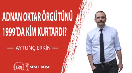 Adnan Oktar Örgütünü 1999’da Kim Kurtardı?-Aytunç Erkin