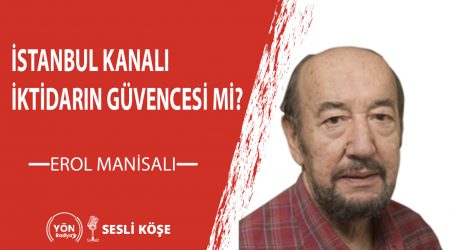 İstanbul Kanalı İktidarın Güvencesi Mi?-Erol Manisalı