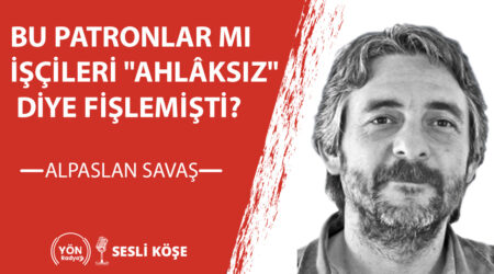 Bu patronlar mı işçileri “ahlâksız” diye fişlemişti?-Alpaslan Savaş