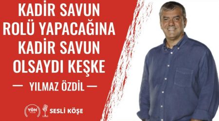 Kadir Savun Rolü Yapacağına, Kadir Savun Olsaydı Keşke – Yılmaz Özdil