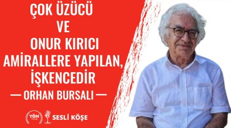 Çok Üzücü ve Onur Kırıcı.. Amirallere Yapılan, İşkencedir-Orhan Bursalı