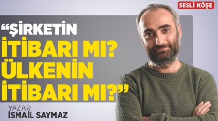 İsmail Saymaz – “Şirketin İtibarı Mı? Ülkenin İtibarı mı?