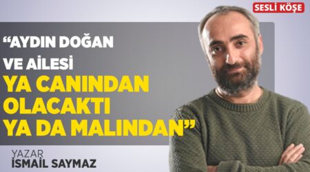 İsmail Saymaz -“Aydın Doğan ve Ailesi Ya Canından Olacaktı Ya Da Malından