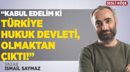 İsmail Saymaz: “Kabul Edelim ki Türkiye Hukuk Devleti Olmaktan Çıktı”