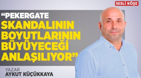 Aykut Küçükkaya:”Pekergate Skandalının Boyutlarının Büyüyeceği Anlaşılıyor”