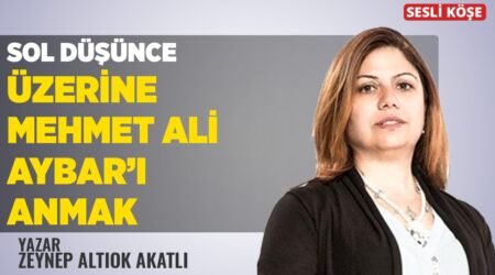 Zeynep Altıok Akatlı-Sol Düşünce Üzerine Mehmet Ali Aybar’ı Anmak