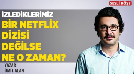 Ümit Alan: “İzlediklerimiz Bir Netflix Dizisi Değilse Ne O Zaman?”