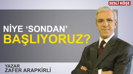 Zafer Arapkirli-Niye ‘sondan’ başlıyoruz?