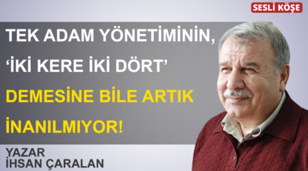 İhsan Çaralan-Tek adam yönetiminin, ‘iki kere iki dört’ demesine bile inanılmıyor!
