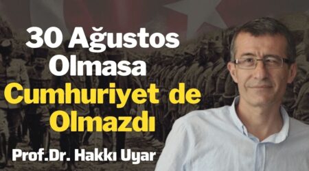 Prof. Dr. Hakkı Uyar: “30 Ağustos Olmasa Cumhuriyet de Olmazdı”