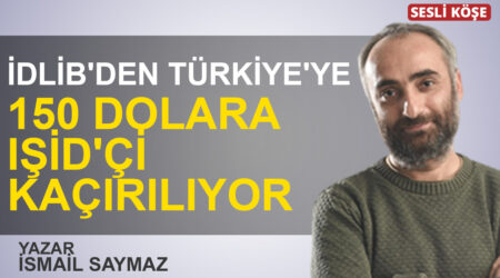 İsmail Saymaz”İdlib’den Türkiye’ye 150 dolara IŞİD’çi kaçırılıyor”