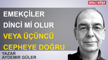 Aydemir Güler :Emekçiler dinci mi olur, veya üçüncü cepheye doğru