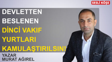 Murat Ağırel : Devletten beslenen dinci vakıf yurtları kamulaştırılsın !