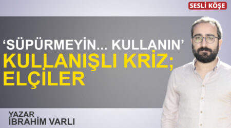 İbrahim Varlı:”‘Süpürmeyin… Kullanın’ Kullanışlı kriz; Elçiler”