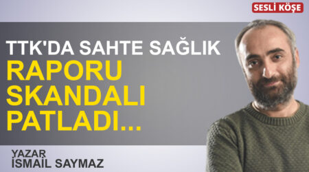 İsmail Saymaz:”TTK’da sahte sağlık raporu skandalı patladı…”