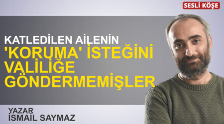 İsmail Saymaz:”Katledilen ailenin ‘Koruma’ isteğini valiliğe göndermemişler”