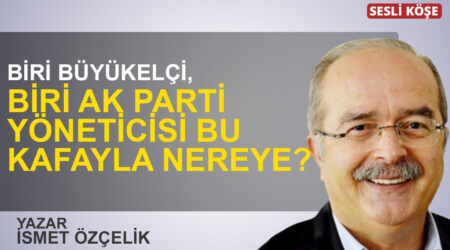 İsmet Özçelik:”Biri büyükelçi, biri Ak Parti yöneticisi Bu kafayla nereye?”