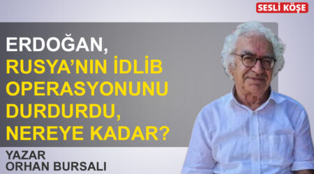 Orhan Bursalı: ‘Erdoğan, Rusya’nın İdlib operasyonunu durdurdu, nereye kadar?’