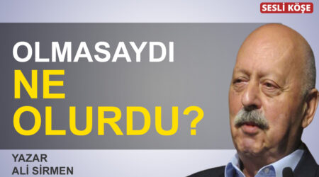 Ali Sirmen: “Olmasaydı ne olurdu?”