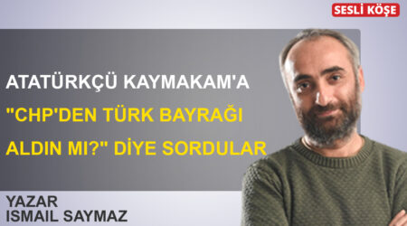 İsmail Saymaz: ‘Atatürkçü Kaymakam’a “CHP’den Türk bayrağı aldın mı?” diye sordular’