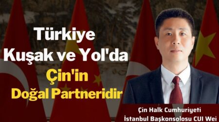Çin İstanbul Başkonsolosu CUI WEI: “Türkiye Çin’in Kuşak ve Yol’daki Doğal Partneridir”