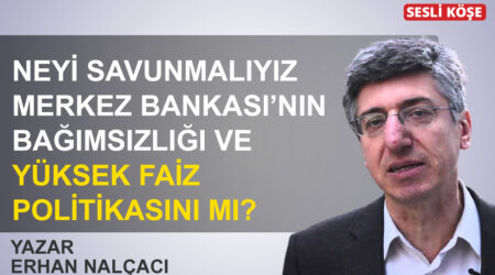 Erhan Nalçacı : Neyi savunmalıyız, Merkez Bankası’nın bağımsızlığı ve yüksek faiz politikasını mı?