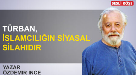 Özdemir İnce: ‘ Türban, İslamcılığın siyasal silahıdır’