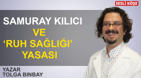 Tolga Binbay: ‘ Samuray kılıcı ve ‘Ruh sağlığı’ yasası’