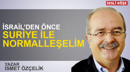 İsmet Özçelik: “İsrail’den önce Suriye ile normalleşelim”