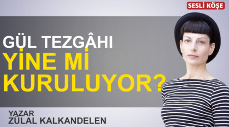 Zülal Kalkandelen: “Gül tezgâhı yine mi kuruluyor?”