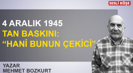 Mehmet Bozkurt:’ 4 Aralık 1945 Tan baskını: ‘Hani bunun çekici’