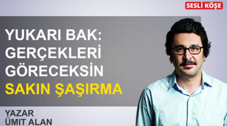 Ümit Alan: ‘Yukarı bak: gerçekleri göreceksin, sakın şaşırma!’