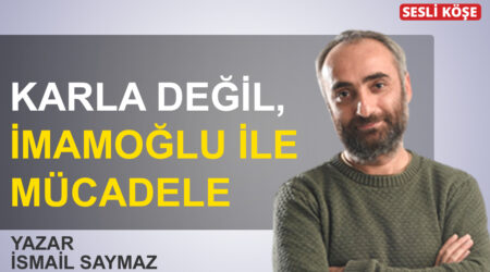 İsmail Saymaz: “Karla değil, İmamoğlu ile mücadele”