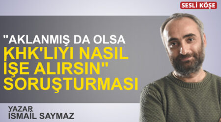 İsmail Saymaz: “”Aklanmış da olsa KHK’lıyı nasıl işe alırsın” soruşturması”
