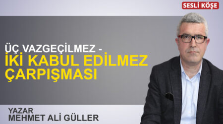 Mehmet Ali Güller: “Üç vazgeçilmez – iki kabul edilmez çarpışması”