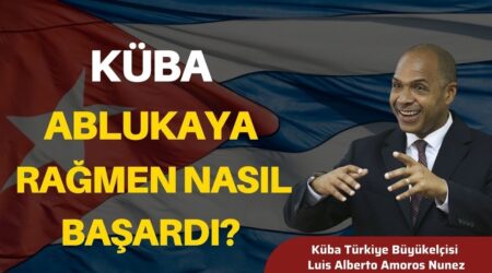 Küba’nın Türkiye Büyükelçisi Luis Alberto Amoros Nunez | Küba Ablukaya Rağmen Nasıl Başardı?