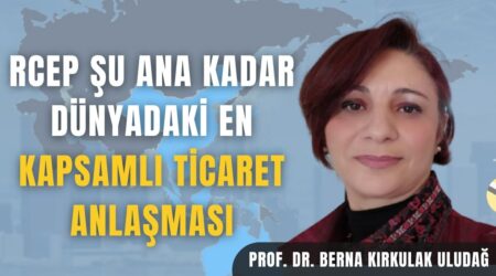 Prof. Dr. Berna Kırkulak Uludağ: “RCEP Şu Ana Kadar Dünyadaki En Kapsamlı Ticaret Anlaşması”
