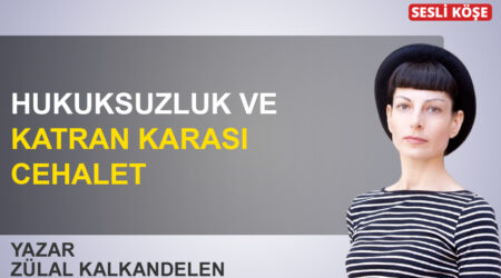Zülal Kalkandelen: ‘Hukuksuzluk ve katran karası cehalet’