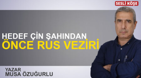 Musa Özuğurlu: “Hedef Çin şahından önce Rus veziri”