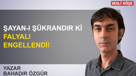Bahadır Özgür: ‘Şayan-ı şükrandır ki Falyalı engellendi!