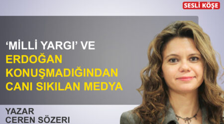 Ceren Sözeri: ‘Milli yargı’ ve Erdoğan konuşmadığında canı sıkılan medya