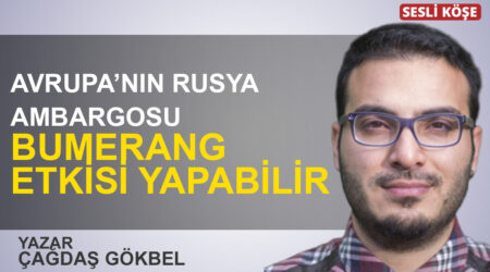 Çağdaş Gökbel: “Avrupa’nın Rusya ambargosu bumerang etkisi yapabilir”
