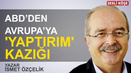 İsmet Özçelik: “ABD’den Avrupa’ya ‘yaptırım’ kazığı”