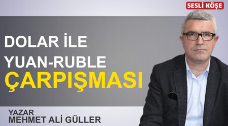 Mehmet Ali Güller: “Dolar ile Yuan-Ruble çarpışması”