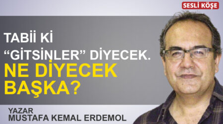 Mustafa Kemal Erdemol: “Tabii ki “gitsinler” diyecek. Ne diyecek başka?”