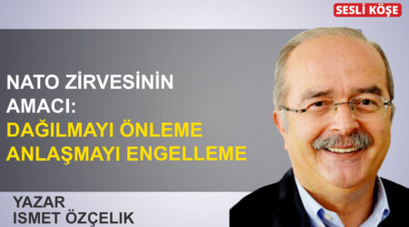 İsmet Özçelik: “NATO Zirvesinin amacı: Dağılmayı önleme, anlaşmayı engelleme’