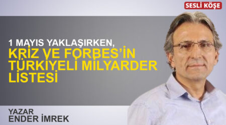 Ender İmrek: “1 Mayıs yaklaşırken, kriz ve Forbes’in Türkiyeli milyarder listesi”