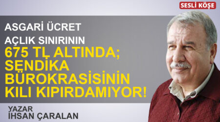 İhsan Çaralan: “Asgari ücret açlık sınırının 675 TL altında; sendika bürokrasisinin kılı kıpırdamıyor!”