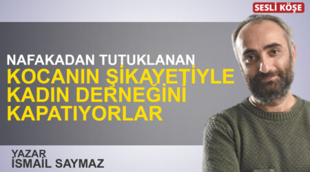 İsmail Saymaz: “Nafakadan tutuklanan kocanın şikayetiyle kadın derneğini kapatıyorlar”