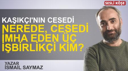 İsmail Saymaz: “Kaşıkçı’nın cesedi nerede, cesedi imha eden üç işbirlikçi kim?”